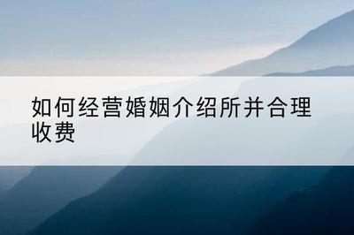 开婚姻介绍所怎么收费-如何经营婚姻介绍所并合理收费